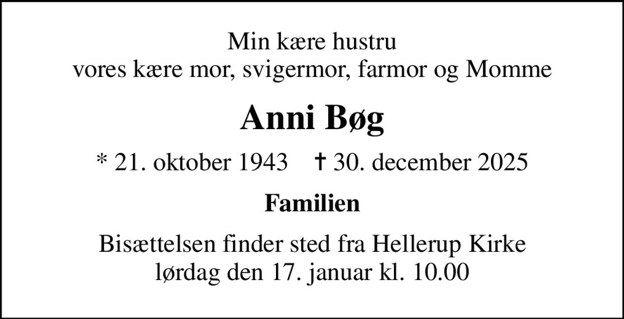 Min kære hustru vores kære mor, svigermor, farmor og Momme
Anni Bøg
* 21. oktober 1943    ✝ 30. december 2025
Familien
Bisættelsen finder sted fra Hellerup Kirke  lørdag den 17. januar kl. 10.00
