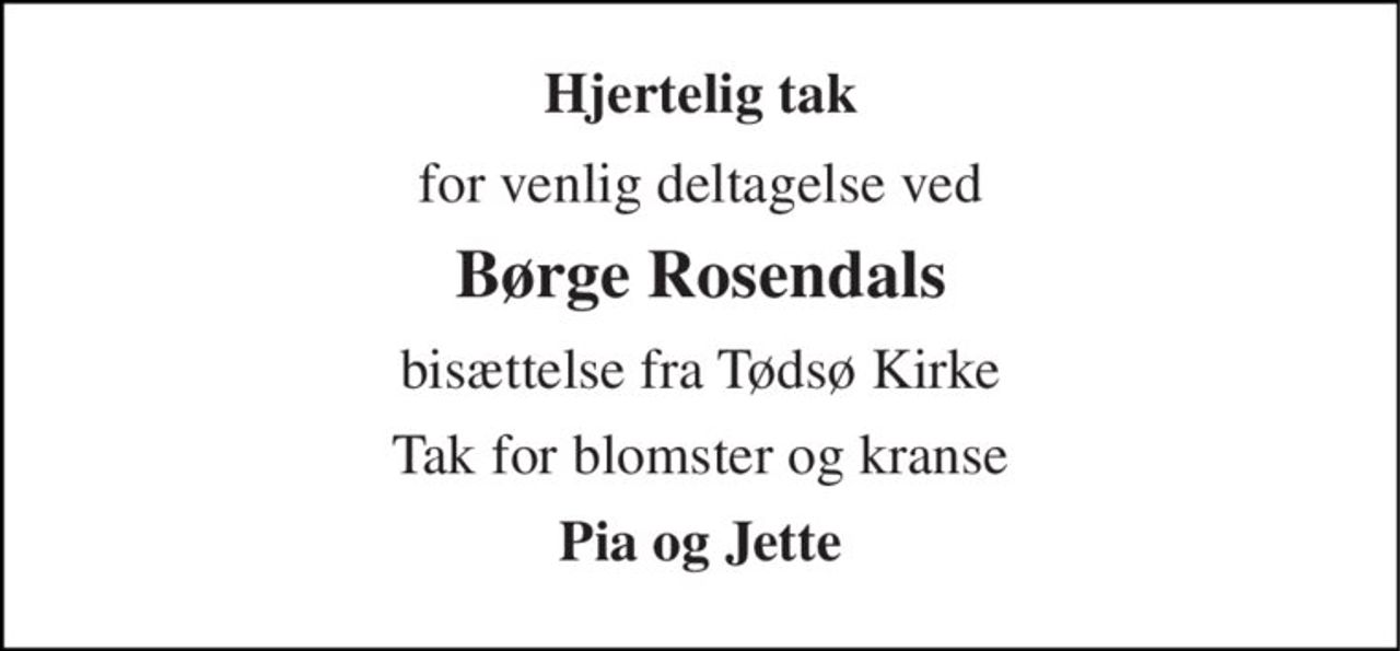 Hjertelig tak 
for venlig deltagelse ved 
Børge Rosendals 
bisættelse fra Tødsø Kirke 
Tak for blomster og kranse 
Pia og Jette