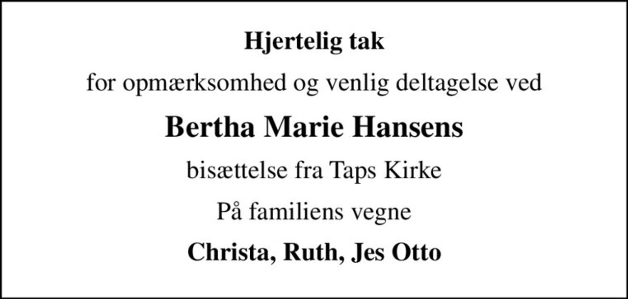 Hjertelig tak
for opmærksomhed og venlig deltagelse ved
Bertha Marie Hansens
bisættelse fra Taps Kirke
På familiens vegne
Christa, Ruth, Jes Otto
