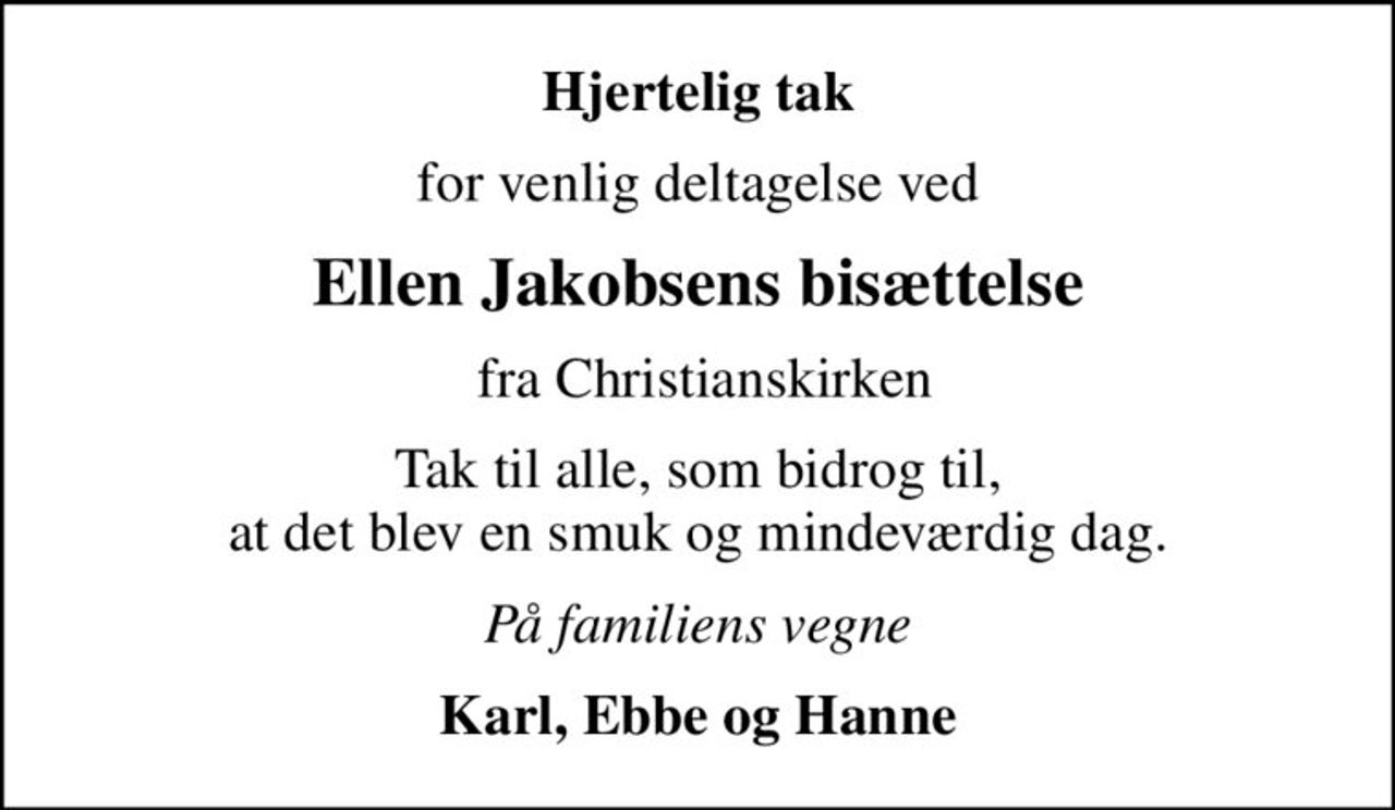 Hjertelig tak
for venlig deltagelse ved
Ellen Jakobsens bisættelse
 fra Christianskirken
Tak til alle, som bidrog til, at det blev en smuk og mindeværdig dag.
På familiens vegne
Karl, Ebbe og Hanne