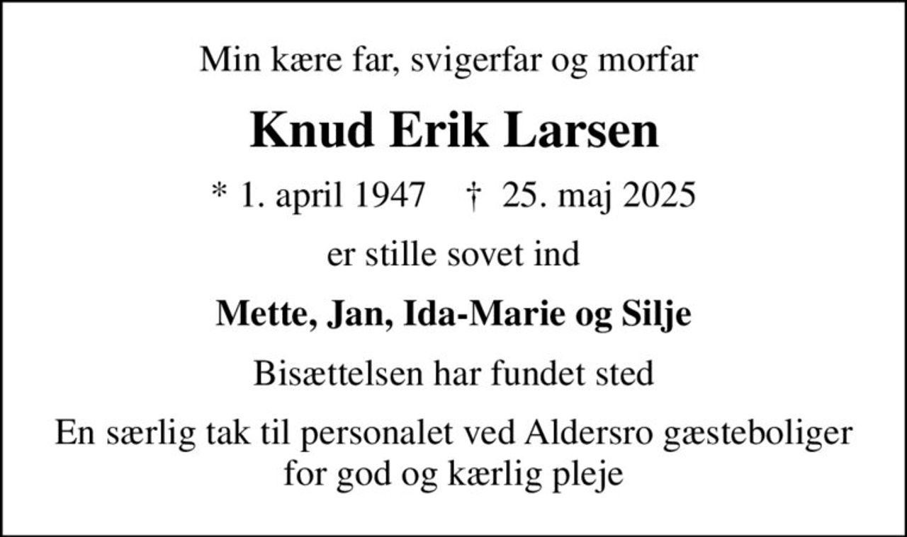 Min kære far, svigerfar og morfar 
Knud Erik Larsen
* 1. april 1947    ✝ 25. maj 2025
er stille sovet ind
Mette, Jan, Ida-Marie og Silje
Bisættelsen har fundet sted
En særlig tak til personalet ved Aldersro gæsteboliger for god og kærlig pleje