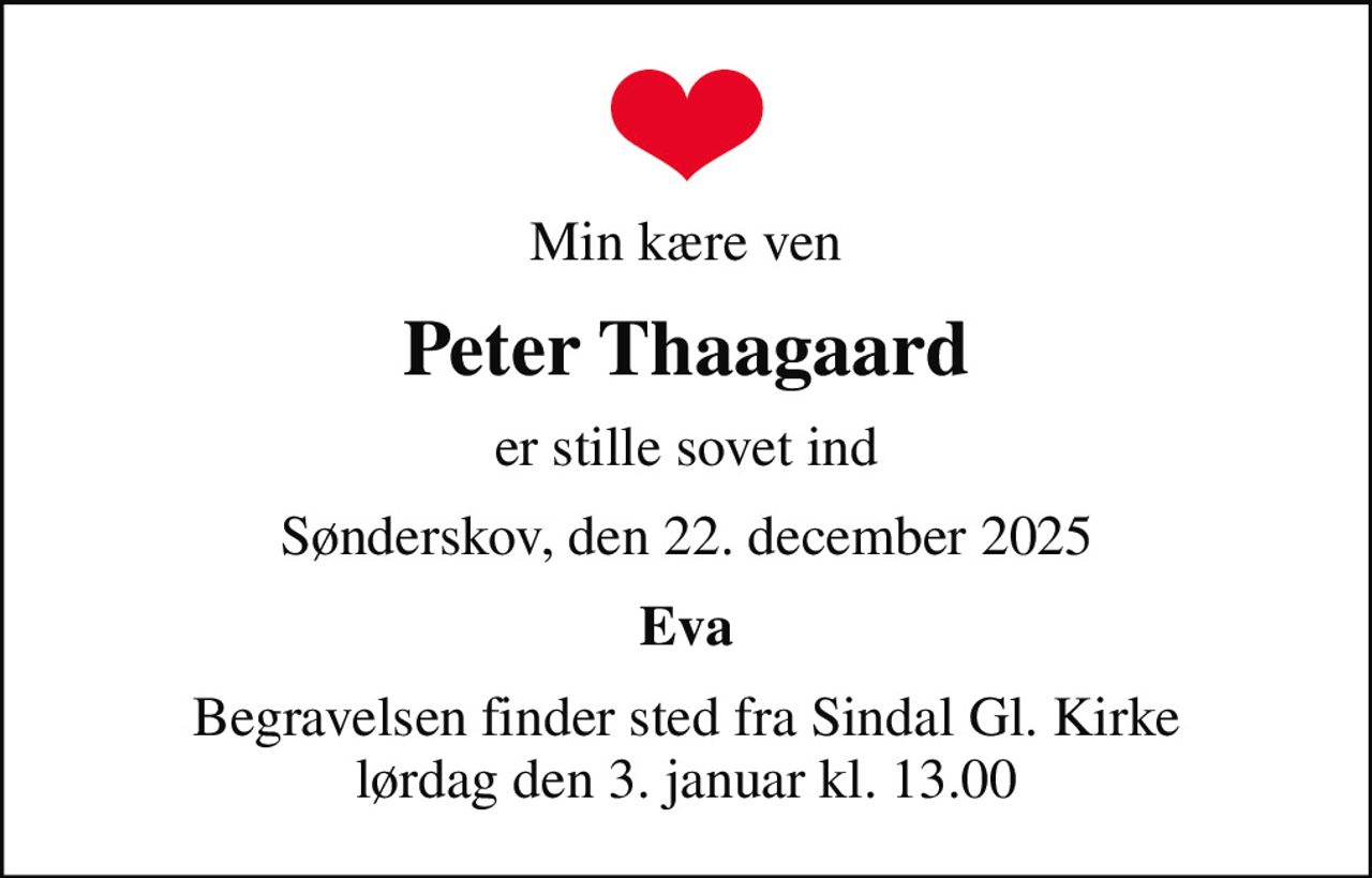 Min kære ven
Peter Thaagaard
er stille sovet ind
Sønderskov, den 22. december 2025
Eva
Begravelsen finder sted fra Sindal Gl. Kirke  lørdag den 3. januar kl. 13.00