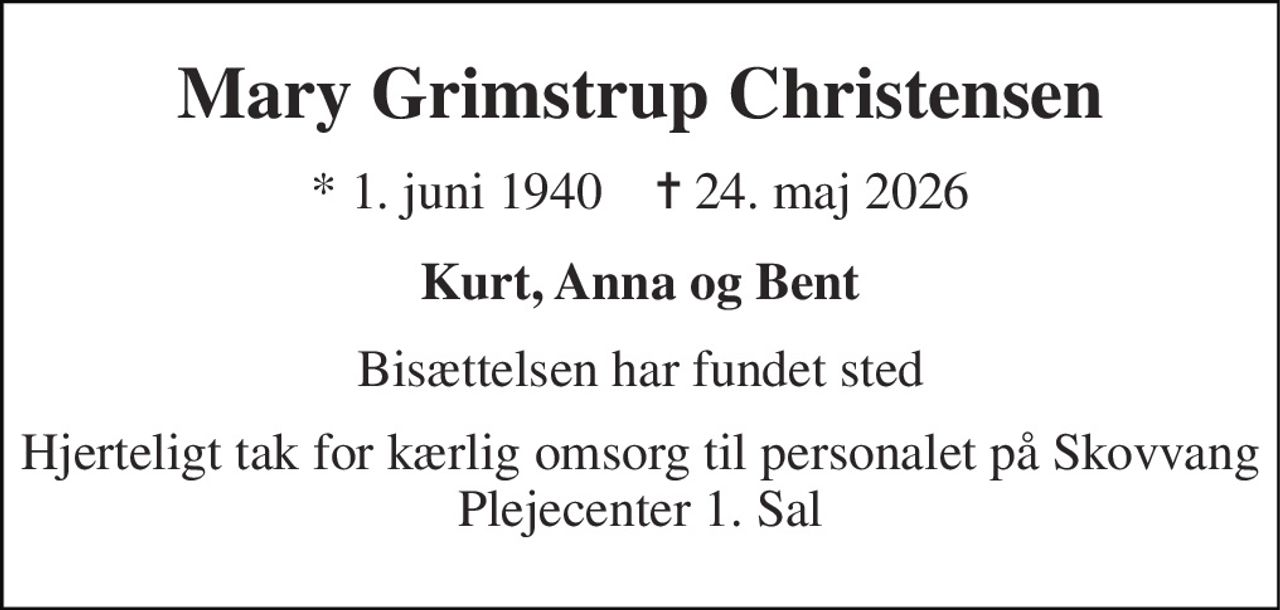 Mary Grimstrup Christensen 
* 1. juni 1940    ✝ 24. maj 2026 
Kurt, Anna og Bent 
Bisættelsen har fundet sted 
Hjerteligt tak for kærlig omsorg til personalet på Skovvang Plejecenter 1. Sal