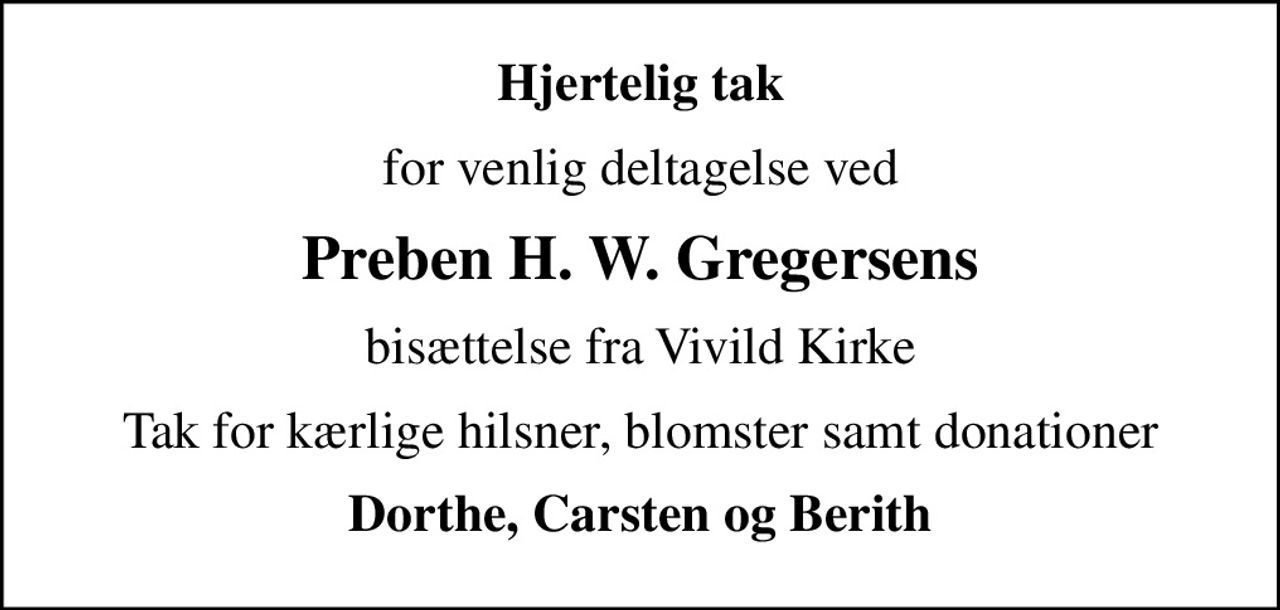 Hjertelig tak
for venlig deltagelse ved
Preben H. W. Gregersens
bisættelse fra Vivild Kirke
Tak for kærlige hilsner, blomster samt donationer
Dorthe, Carsten og Berith