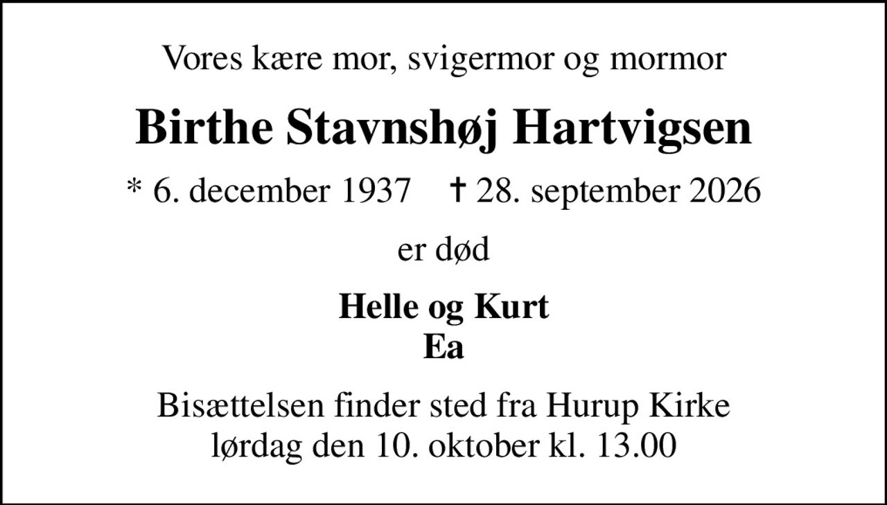 Vores kære mor, svigermor og mormor
Birthe Stavnshøj Hartvigsen
* 6. december 1937    ✝ 28. september 2026
er død
Helle og Kurt Ea
Bisættelsen finder sted fra Hurup Kirke  lørdag den 10. oktober kl. 13.00