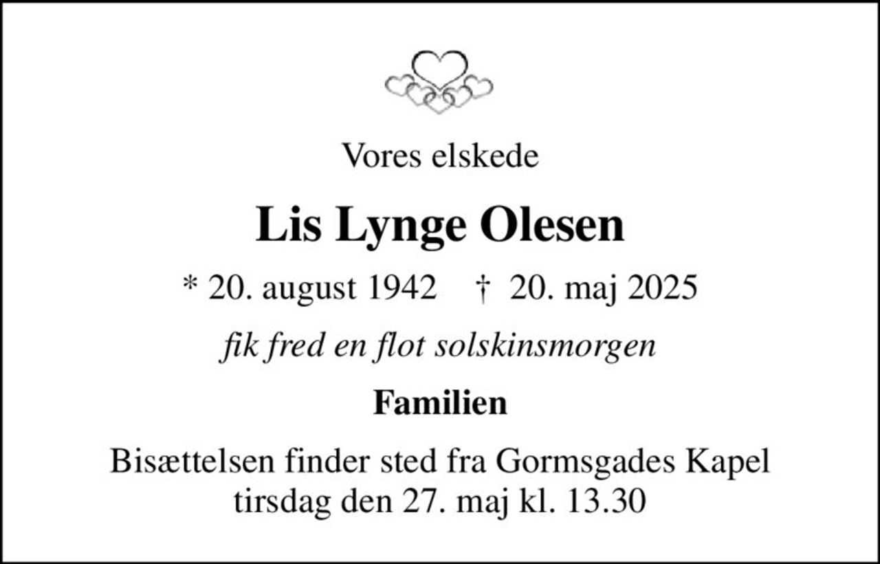 Vores elskede
Lis Lynge Olesen
* 20. august 1942    ✝ 20. maj 2025
fik fred en flot solskinsmorgen
Familien
Bisættelsen finder sted fra Gormsgades Kapel  tirsdag den 27. maj kl. 13.30