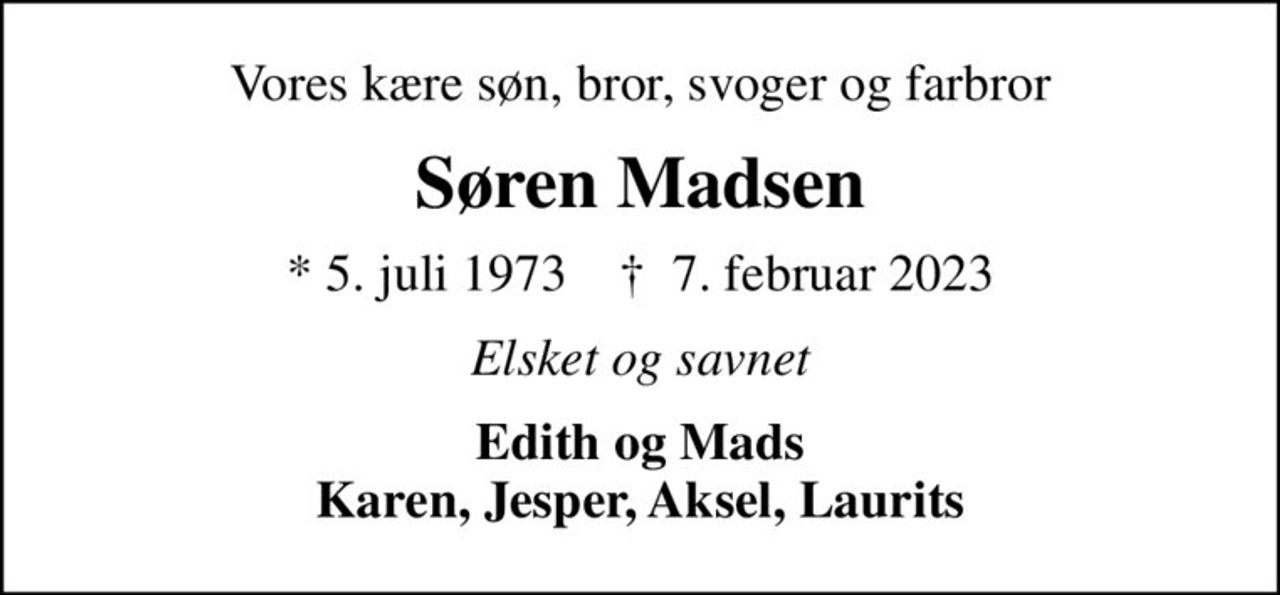 Vores kære søn, bror, svoger og farbror
Søren Madsen
* 5. juli 1973    ✝ 7. februar 2023
Elsket og savnet
Edith og Mads Karen, Jesper, Aksel, Laurits