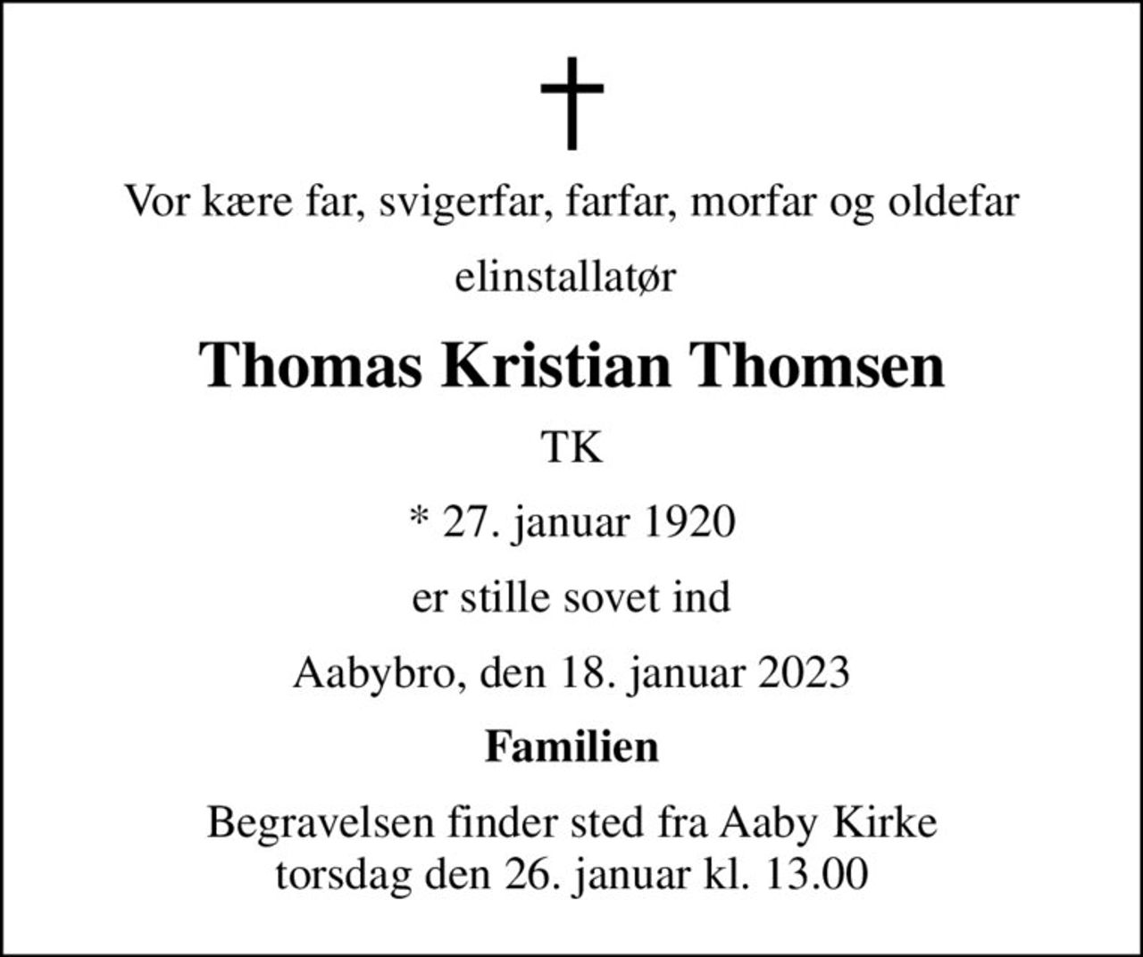 Vor kære far, svigerfar, farfar, morfar og oldefar
elinstallatør 
Thomas Kristian Thomsen
TK
* 27. januar 1920
er stille sovet ind
Aabybro, den 18. januar 2023
Familien
Begravelsen finder sted fra Aaby Kirke  torsdag den 26. januar kl. 13.00