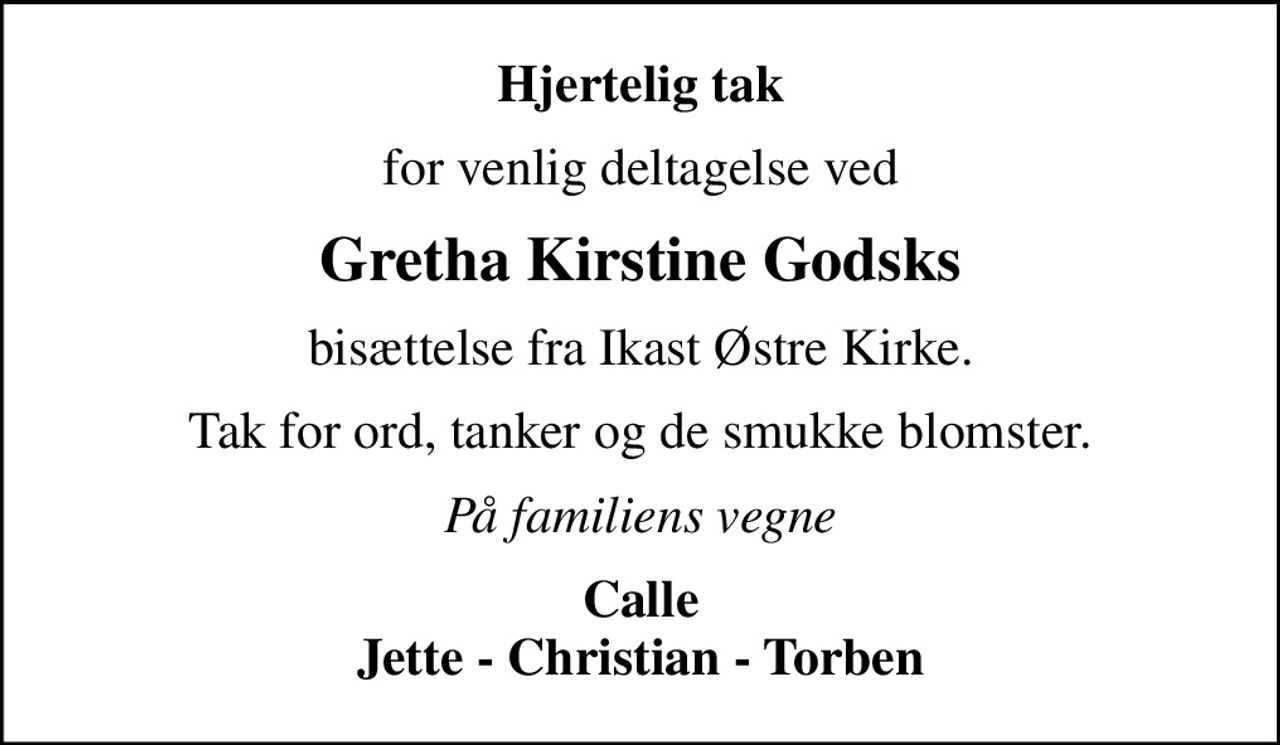 Hjertelig tak
for venlig deltagelse ved
Gretha Kirstine Godsks
bisættelse fra Ikast Østre Kirke.
Tak for ord, tanker og de smukke blomster.
På familiens vegne
Calle Jette - Christian - Torben