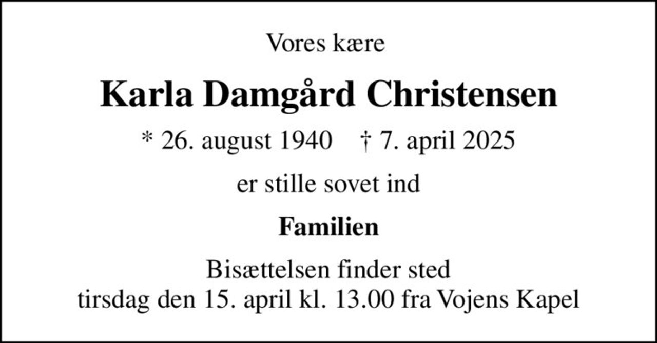 Vores kære 
Karla Damgård Christensen
* 26. august 1940    ✝ 7. april 2025
er stille sovet ind
Familien
Bisættelsen finder sted tirsdag den 15. april kl. 13.00 fra Vojens Kapel
