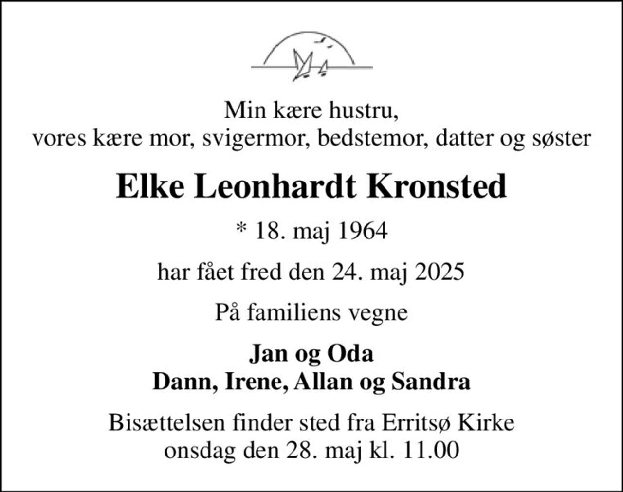 Min kære hustru, vores kære mor, svigermor, bedstemor, datter og søster
Elke Leonhardt Kronsted
* 18. maj 1964
har fået fred den 24. maj 2025
På familiens vegne
Jan og Oda Dann, Irene, Allan og Sandra
Bisættelsen finder sted fra Erritsø Kirke  onsdag den 28. maj kl. 11.00