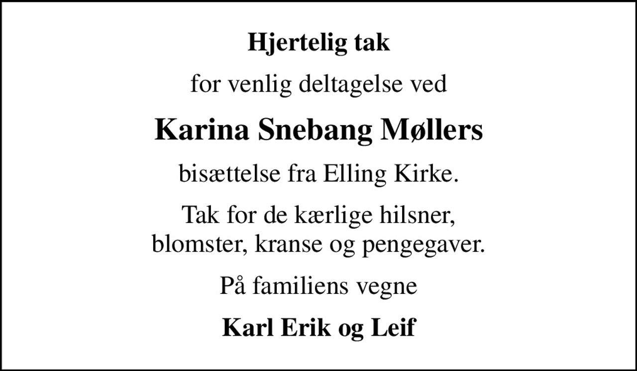 Hjertelig tak
for venlig deltagelse ved
Karina Snebang Møllers
bisættelse fra Elling Kirke.
Tak for de kærlige hilsner, blomster, kranse og pengegaver.
På familiens vegne
Karl Erik og Leif