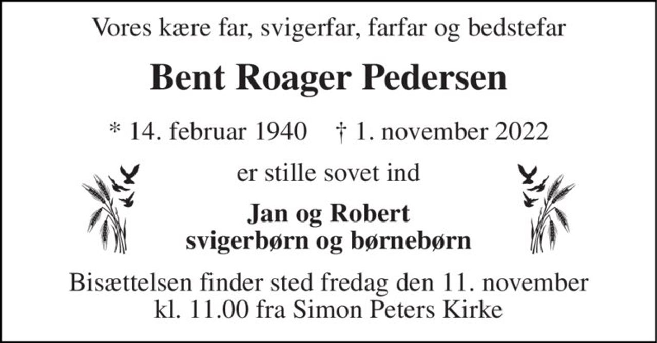 Vores kære far, svigerfar, farfar og bedstefar 
Bent Roager Pedersen 
*​ 14. februar 1940​    †​ 1. november 2022 
er stille sovet ind 
Jan og Robert svigerbørn og børnebørn 
Bisættelsen finder sted fredag den 11. november kl. 11.00 fra Simon Peters Kirke