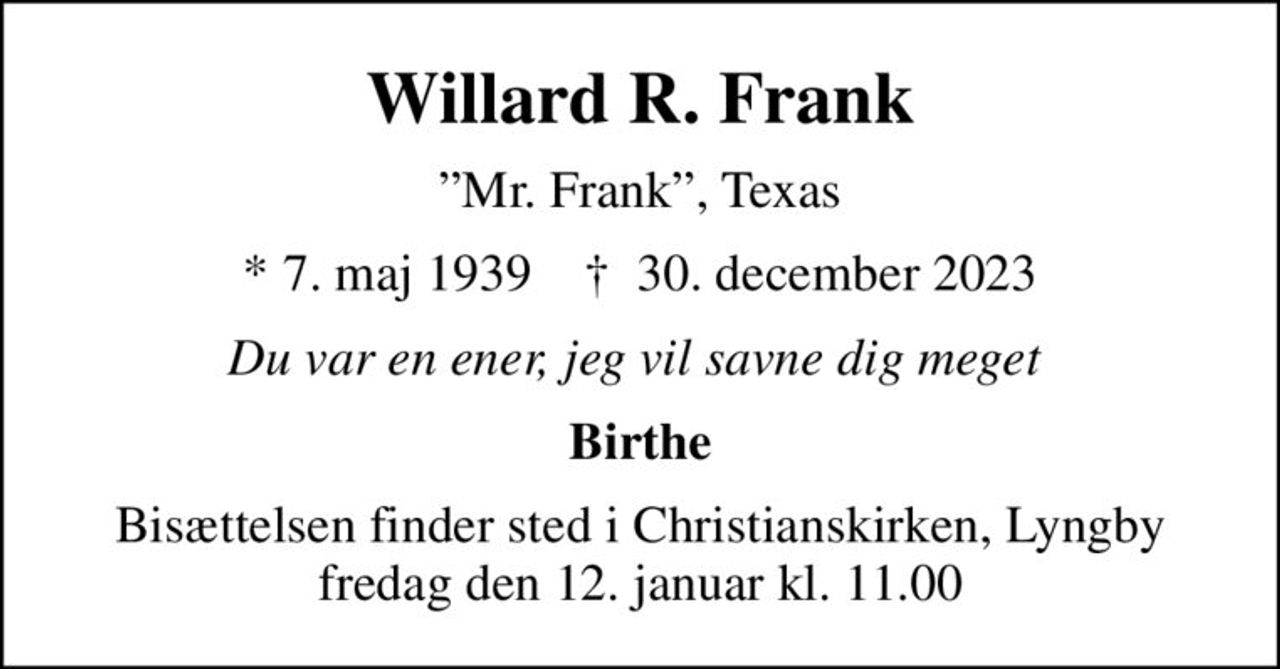 Willard R. Frank
Mr. Frank, Texas
* 7. maj 1939    ✝ 30. december 2023
Du var en ener, jeg vil savne dig meget 
Birthe
Bisættelsen finder sted i Christianskirken, Lyngby  fredag den 12. januar kl. 11.00