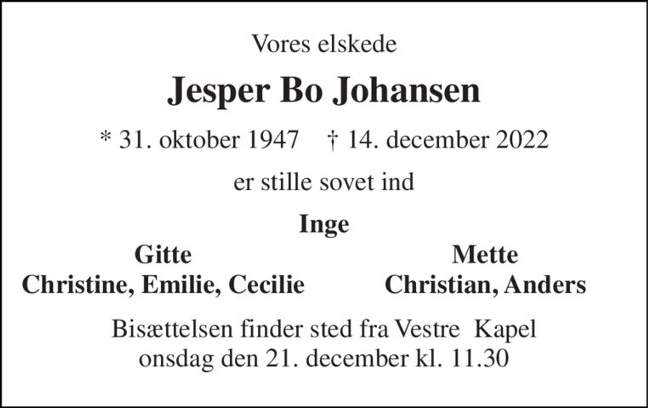 Vores elskede 
Jesper Bo Johansen 
*​ 31. oktober 1947​    †​ 14. december 2022 
er stille sovet ind 
Inge 
Gitte 
Mette 
Christine, Emilie, Cecilie 
Christian, Anders 
Bisættelsen​ finder sted fra Vestre  Kapel onsdag den 21. december​ kl. 11.30