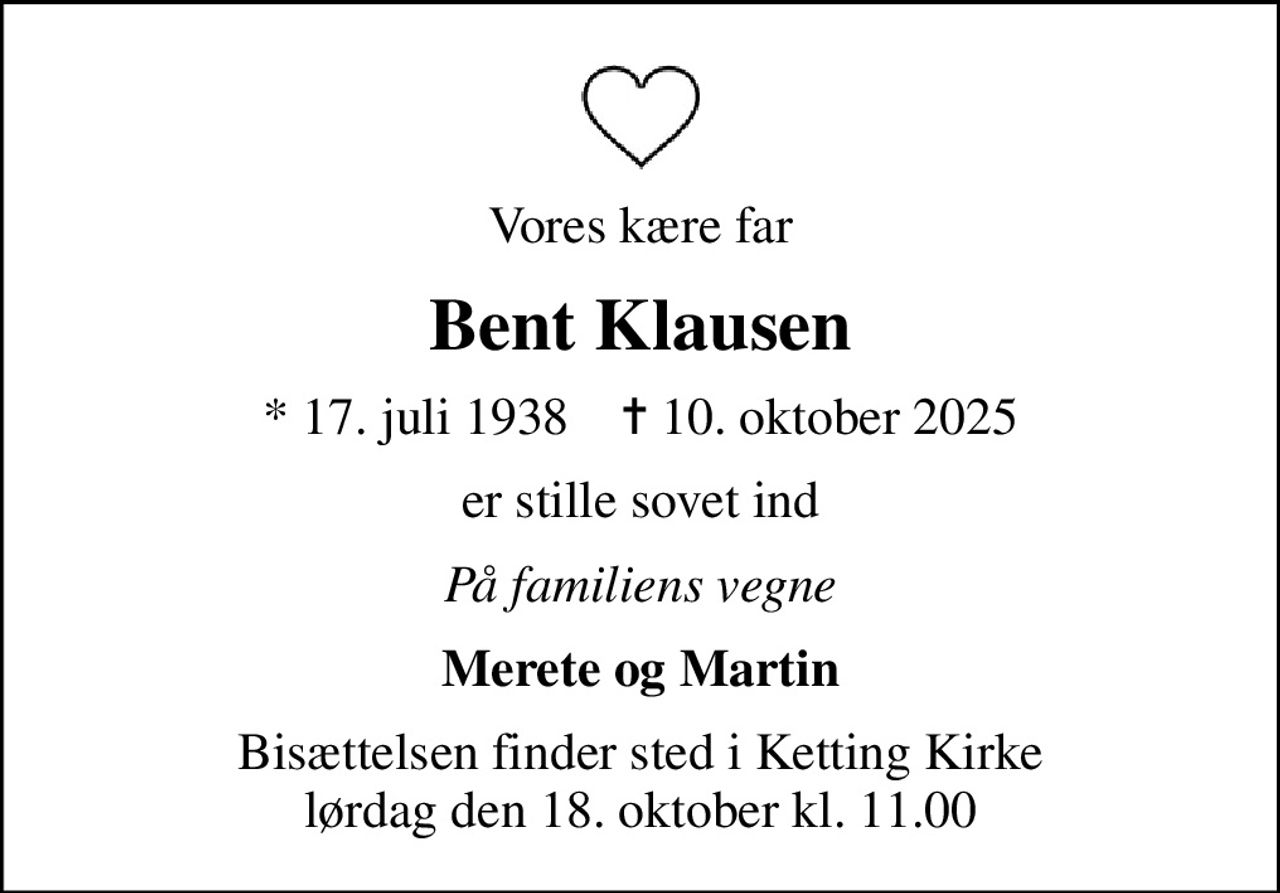 Vores kære far
Bent Klausen
* 17. juli 1938    ✝ 10. oktober 2025
er stille sovet ind
På familiens vegne
Merete og Martin
Bisættelsen finder sted i Ketting Kirke  lørdag den 18. oktober kl. 11.00