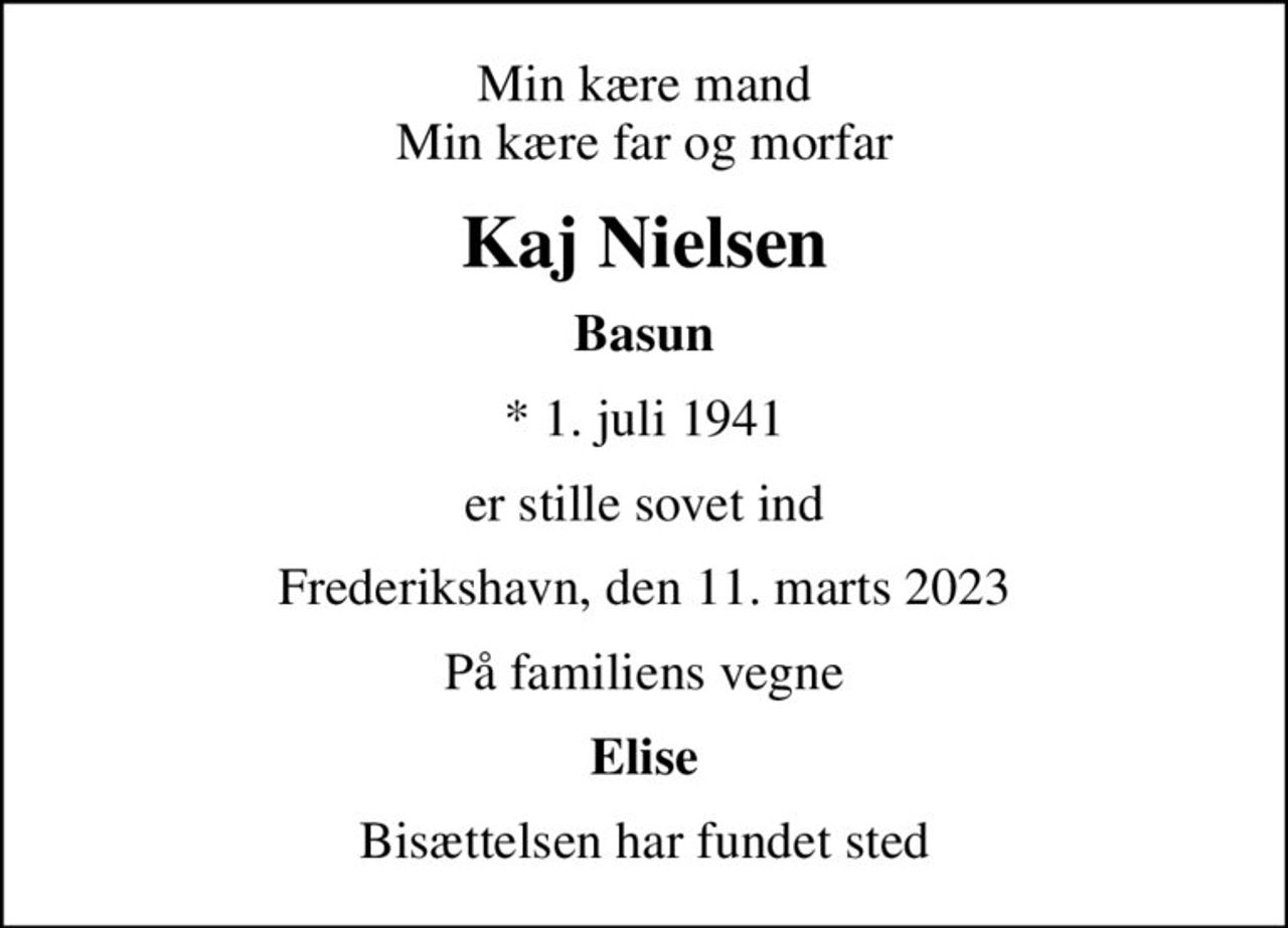 Min kære mand Min kære far og morfar
Kaj Nielsen
Basun
* 1. juli 1941
er stille sovet ind
Frederikshavn, den 11. marts 2023
På familiens vegne
Elise
Bisættelsen har fundet sted