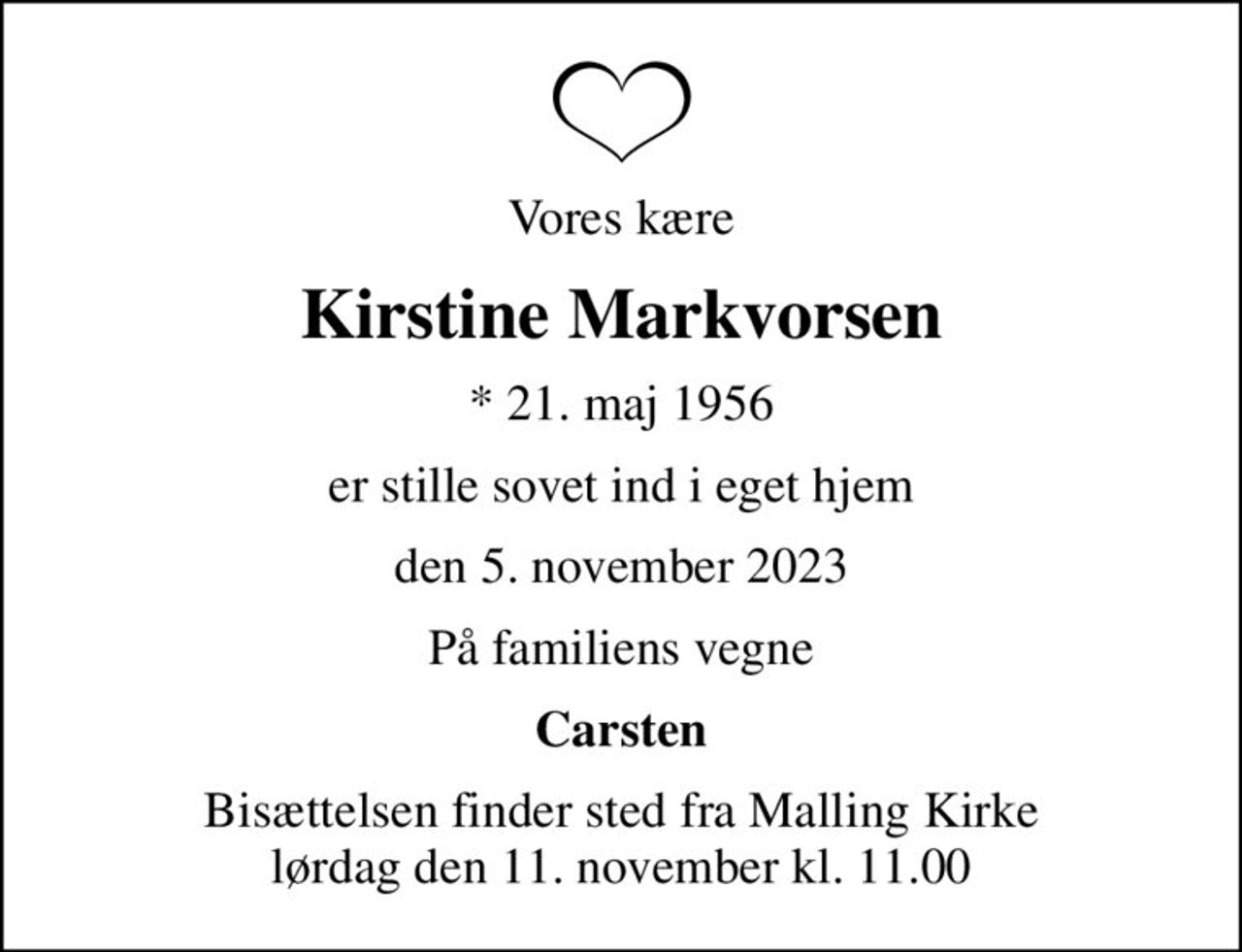 Vores kære
Kirstine Markvorsen
* 21. maj 1956
er stille sovet ind i eget hjem
den 5. november 2023
På familiens vegne
Carsten
Bisættelsen finder sted fra Malling Kirke  lørdag den 11. november kl. 11.00