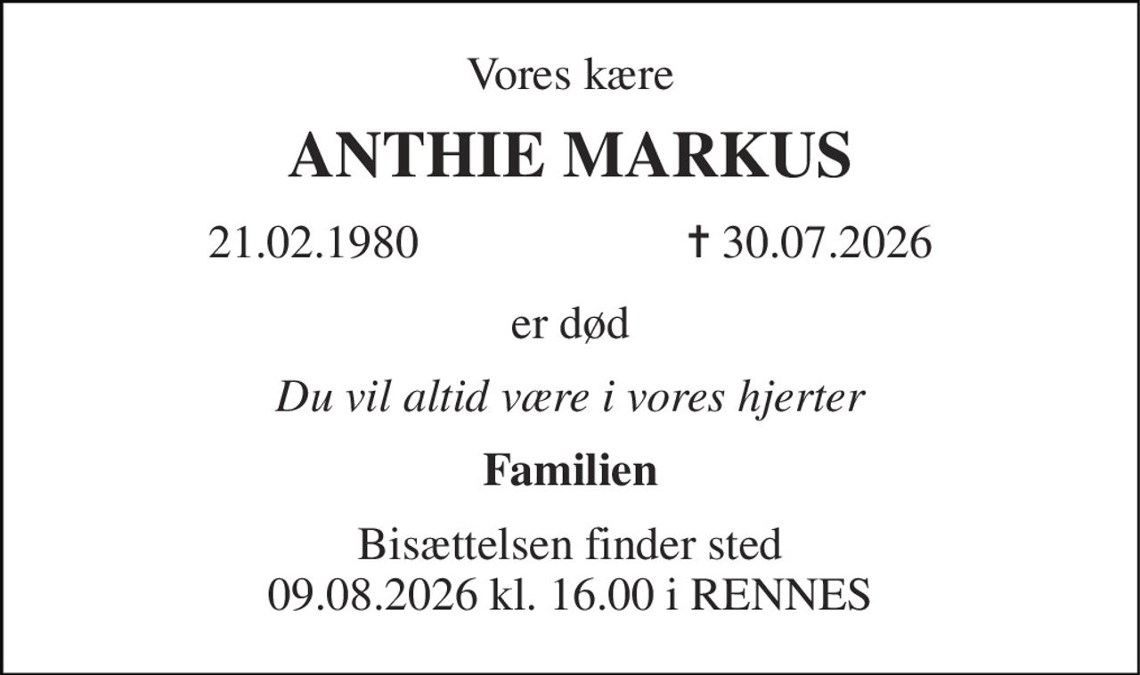 Vores kære 
ANTHIE MARKUS 
21.02.1980                       ✝ 30.07.2026 
er død 
Du vil altid være i vores hjerter 
Familien 
Bisættelsen finder sted 09.08.2026 kl. 16.00 i RENNES