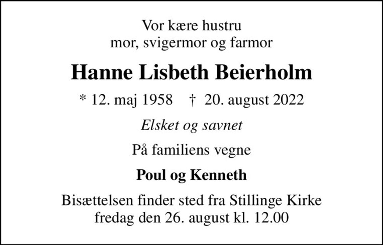 Vor kære hustru mor, svigermor og farmor
Hanne Lisbeth Beierholm
* 12. maj 1958    ✝ 20. august 2022
Elsket og savnet
På familiens vegne
Poul og Kenneth
Bisættelsen finder sted fra Stillinge Kirke  fredag den 26. august kl. 12.00