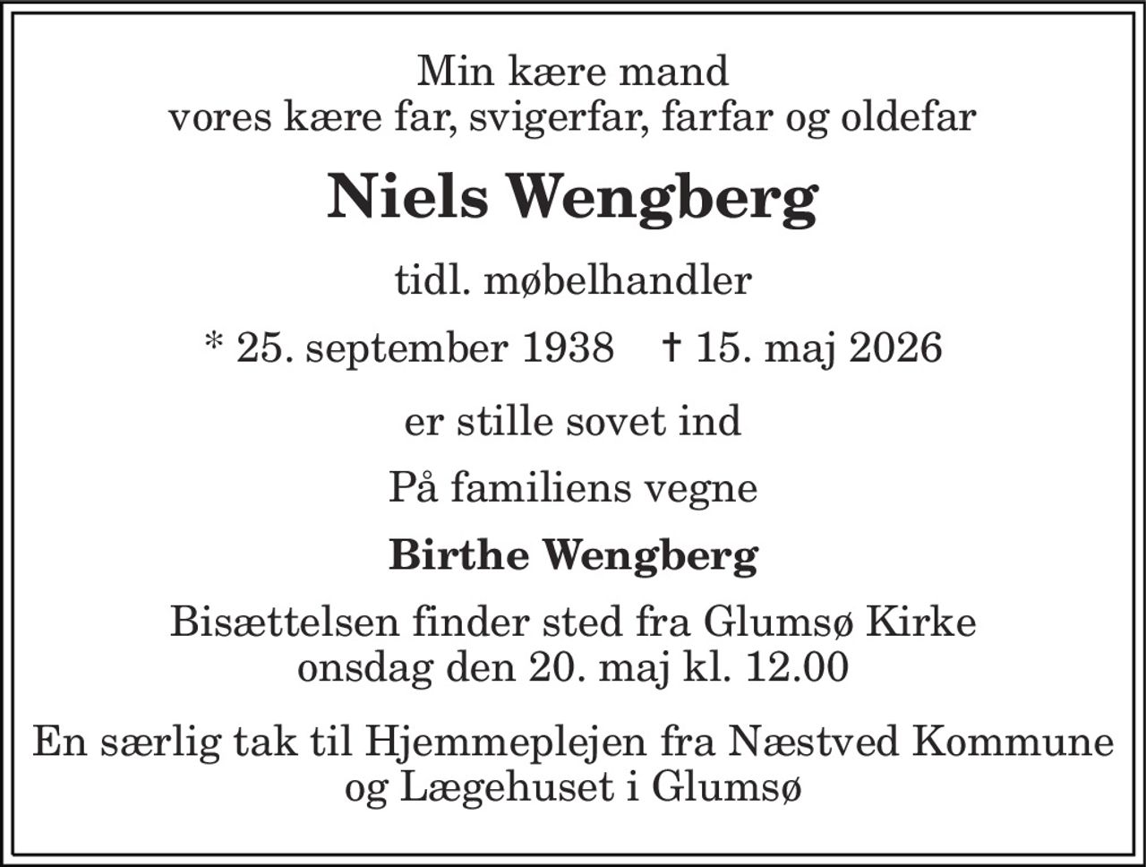 Min kære mand vores kære far, svigerfar, farfar og oldefar
Niels Wengberg
tidl. møbelhandler
* 25. september 1938    ✝ 15. maj 2026
er stille sovet ind
På familiens vegne
Birthe Wengberg
Bisættelsen finder sted fra Glumsø Kirke  onsdag den 20. maj kl. 12.00  En særlig tak til Hjemmeplejen fra Næstved Kommune og Lægehuset i Glumsø