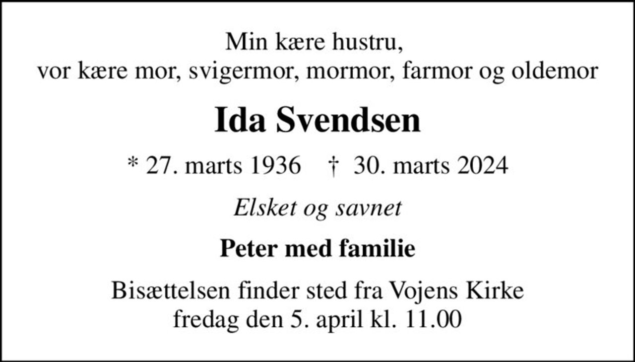 Min kære hustru,  vor kære mor, svigermor, mormor, farmor og oldemor
Ida Svendsen
* 27. marts 1936    ✝ 30. marts 2024
Elsket og savnet
Peter med familie
Bisættelsen finder sted fra Vojens Kirke  fredag den 5. april kl. 11.00
