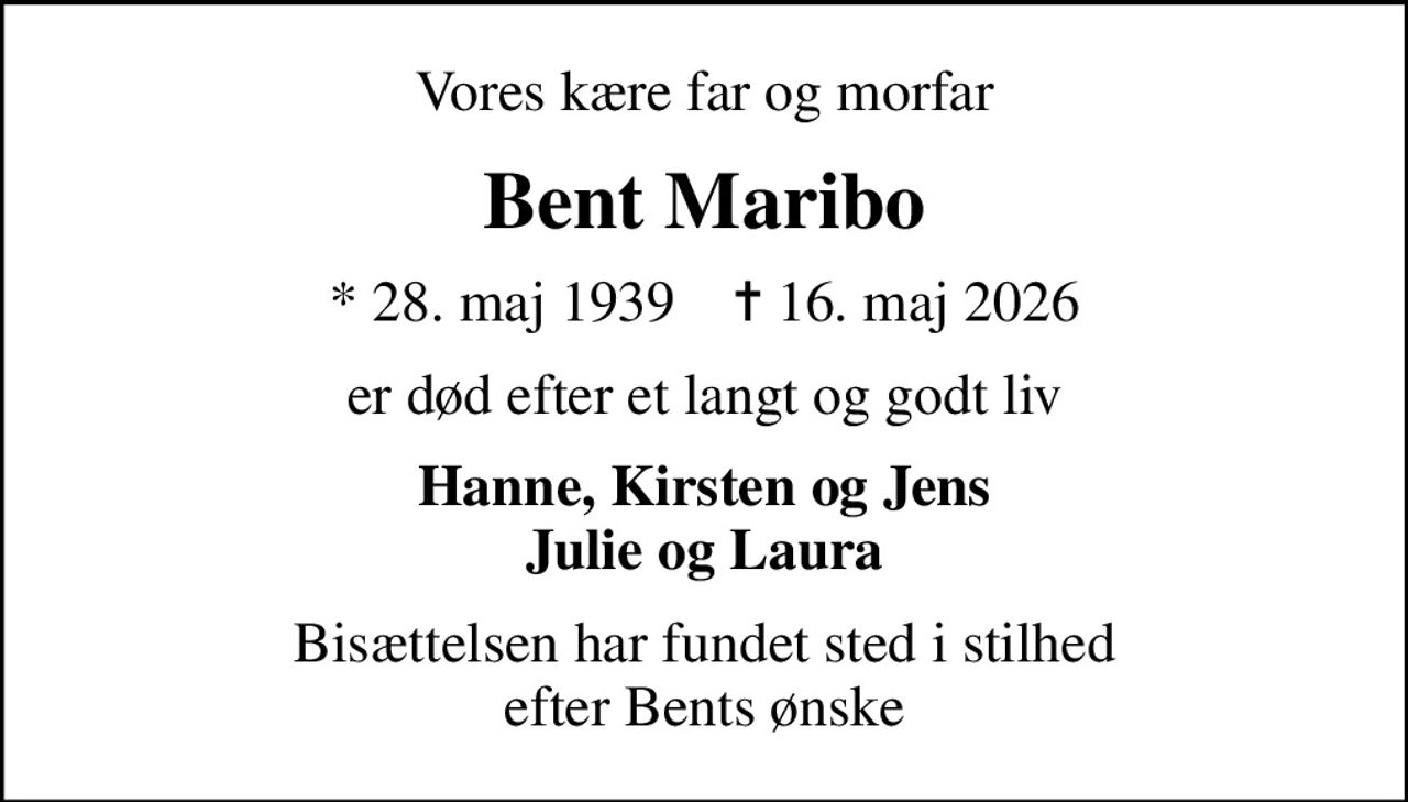 Vores kære far og morfar
Bent Maribo
* 28. maj 1939    ✝ 16. maj 2026
er død efter et langt og godt liv
Hanne, Kirsten og Jens Julie og Laura
Bisættelsen har fundet sted i stilhed efter Bents ønske