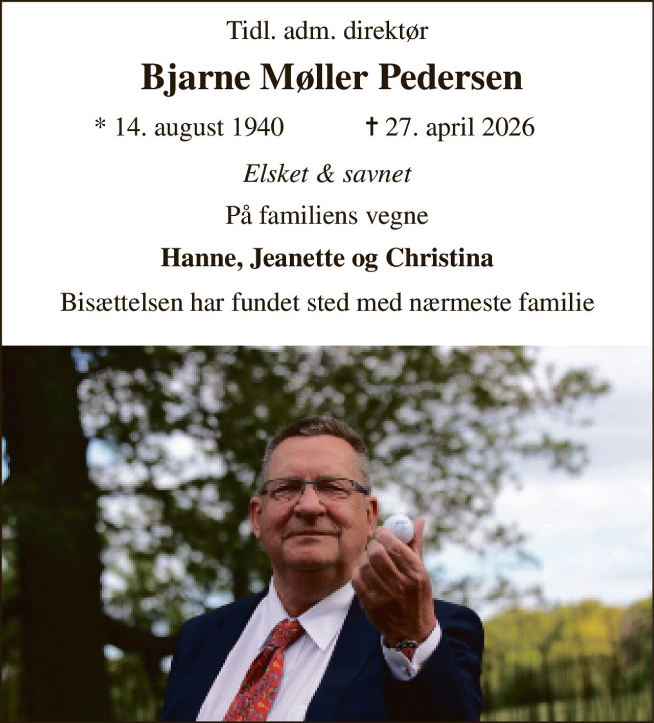 Tidl. adm. direktør 
 Bjarne Møller Pedersen 
*​ 14. august 1940 
✝​ 27. april 2026​ 
Elsket & savnet 
På familiens vegne 
Hanne, Jeanette og Christina 
Bisættelsen har fundet sted med nærmeste familie