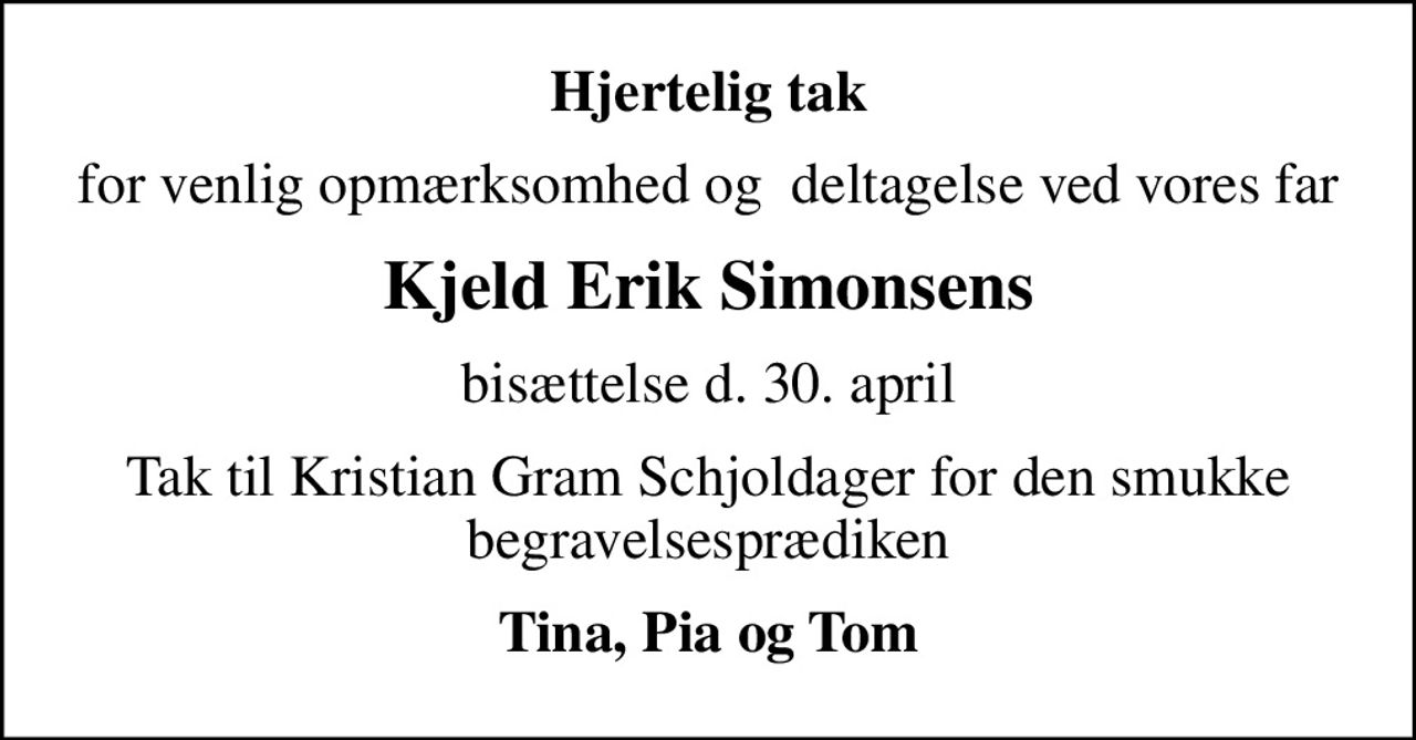 Hjertelig tak
for venlig opmærksomhed og  deltagelse ved vores far
Kjeld Erik Simonsens
bisættelse d. 30. april
Tak til Kristian Gram Schjoldager for den smukke begravelsesprædiken
Tina, Pia og Tom