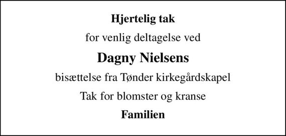 Hjertelig tak
for venlig deltagelse ved
Dagny Nielsens
bisættelse fra Tønder kirkegårdskapel
Tak for blomster og kranse
Familien