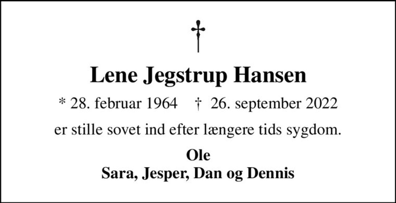 Lene Jegstrup Hansen
* 28. februar 1964    ✝ 26. september 2022
er stille sovet ind efter længere tids sygdom.
Ole Sara, Jesper, Dan og Dennis