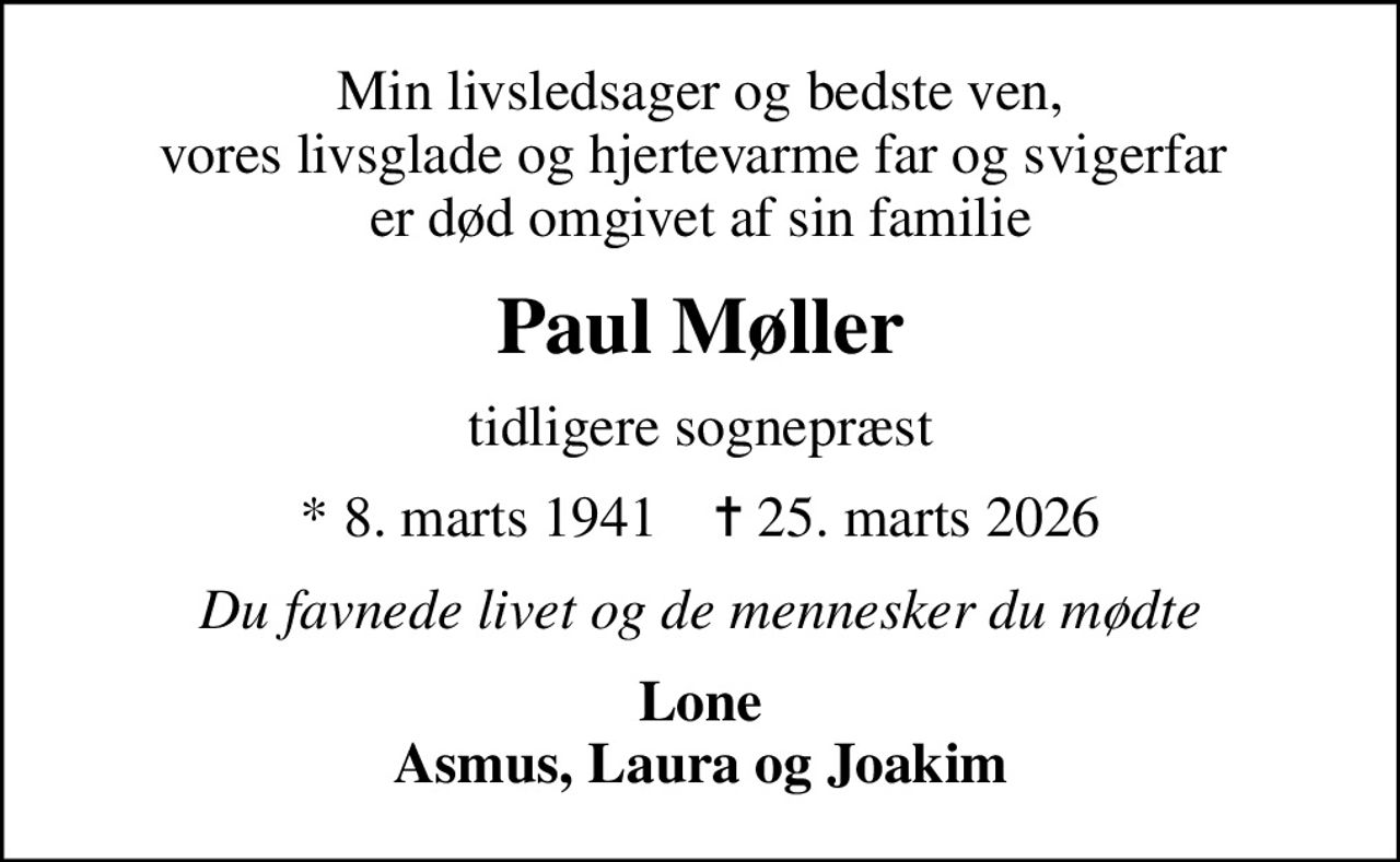 Min livsledsager og bedste ven, vores livsglade og hjertevarme far og svigerfar  er død omgivet af sin familie
Paul Møller
tidligere sognepræst
* 8. marts 1941    ✝ 25. marts 2026
Du favnede livet og de mennesker du mødte
Lone Asmus, Laura og Joakim