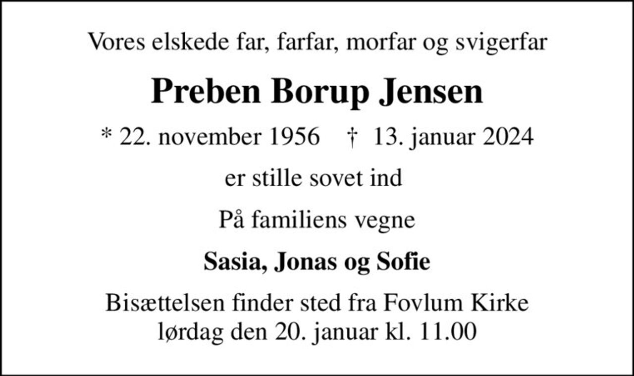 Vores elskede far, farfar, morfar og svigerfar
Preben Borup Jensen
* 22. november 1956    ✝ 13. januar 2024
er stille sovet ind 
På familiens vegne
Sasia, Jonas og Sofie
Bisættelsen finder sted fra Fovlum Kirke  lørdag den 20. januar kl. 11.00