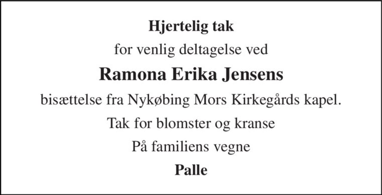 Hjertelig tak 
for venlig deltagelse ved 
Ramona Erika Jensens 
bisættelse fra Nykøbing Mors Kirkegårds kapel. 
Tak for blomster og kranse 
På familiens vegne 
Palle