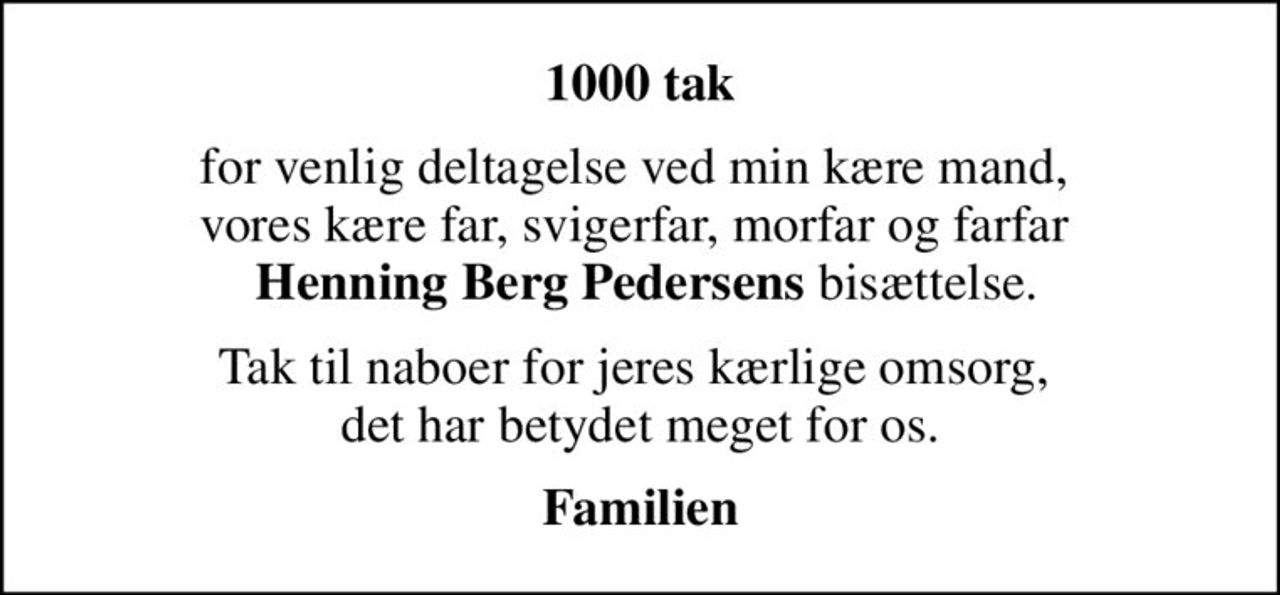 1000 tak
for venlig deltagelse ved min kære mand,  vores kære far, svigerfar, morfar og farfar  <b> Henning Berg Pedersens</b> bisættelse.
Tak til naboer for jeres kærlige omsorg,  det har betydet meget for os.
Familien