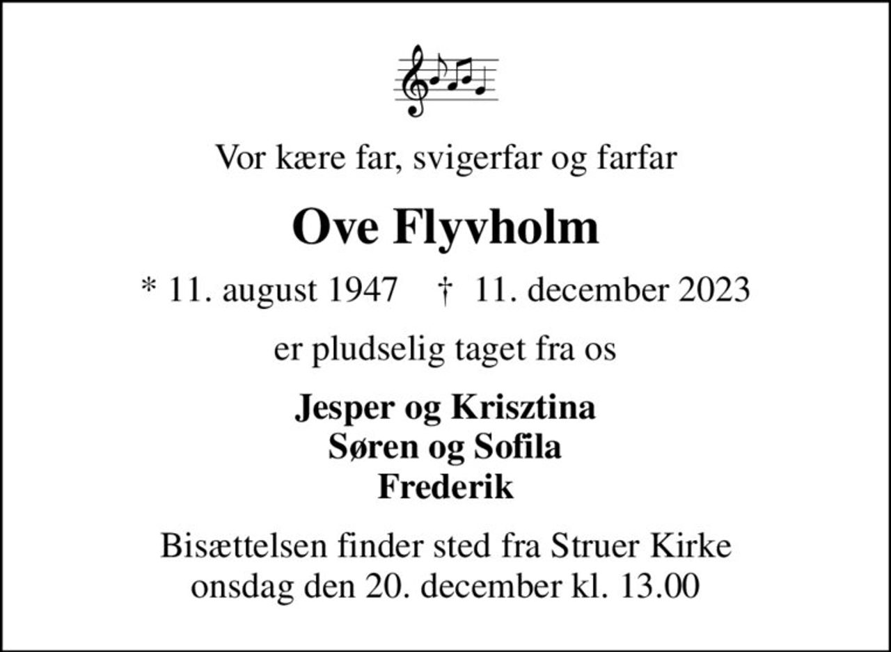 Vor kære far, svigerfar og farfar
Ove Flyvholm
* 11. august 1947    ✝ 11. december 2023
er pludselig taget fra os
Jesper og Krisztina Søren og Sofila Frederik
Bisættelsen finder sted fra Struer Kirke  onsdag den 20. december kl. 13.00