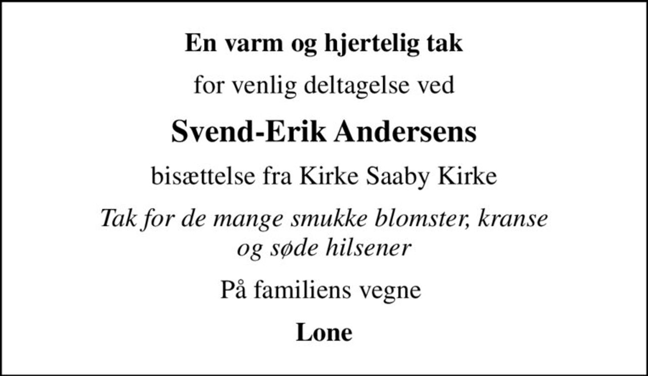 En varm og hjertelig tak
for venlig deltagelse ved
Svend-Erik Andersens
bisættelse fra Kirke Saaby Kirke
Tak for de mange smukke blomster, kranse og søde hilsener
På familiens vegne 
Lone