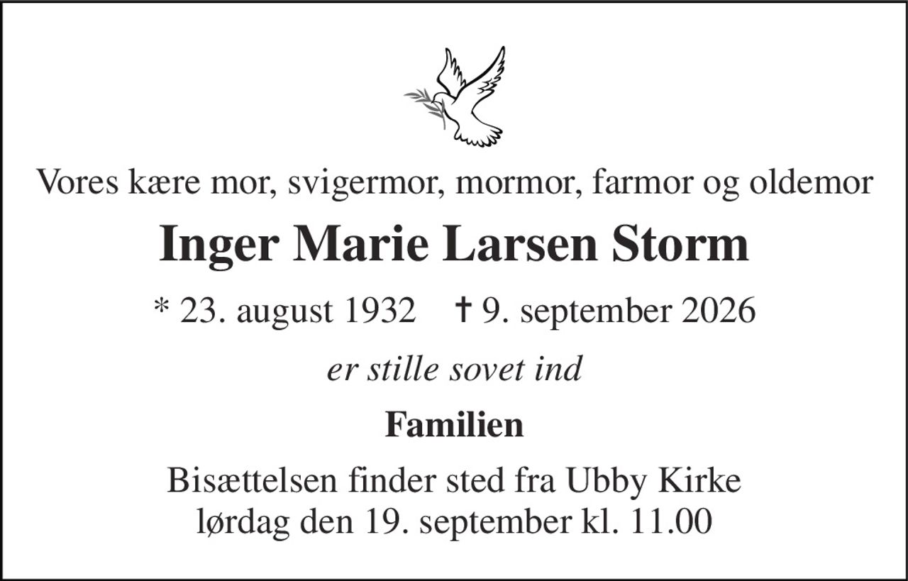 Vores kære mor, svigermor, mormor, farmor og oldemor 
Inger Marie Larsen Storm 
* 23. august 1932    ✝ 9. september 2026 
er stille sovet ind 
Familien 
Bisættelsen finder sted fra Ubby Kirke lørdag den 19. september kl. 11.00