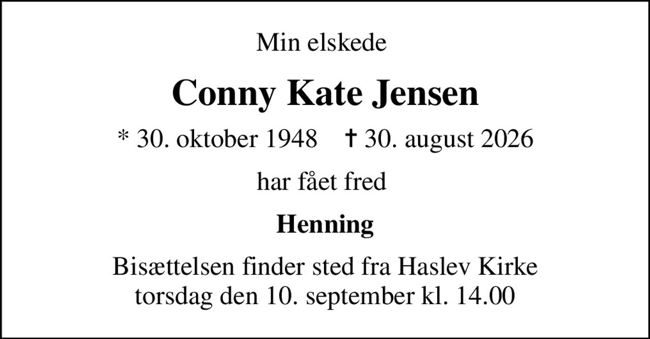 Min elskede 
Conny Kate Jensen
* 30. oktober 1948    ✝ 30. august 2026
har fået fred 
Henning
Bisættelsen finder sted fra Haslev Kirke  torsdag den 10. september kl. 14.00