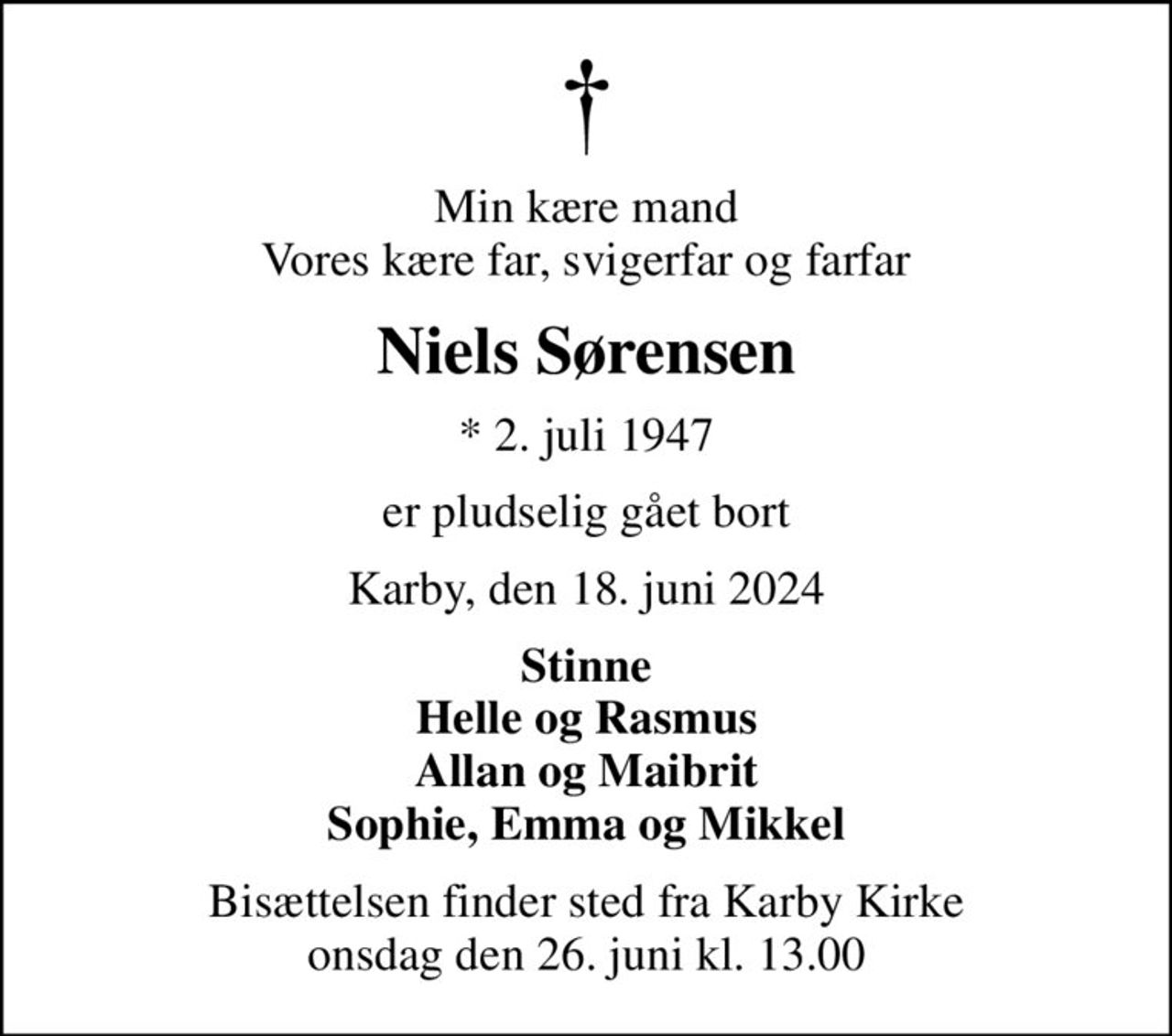 Min kære mand Vores kære far, svigerfar og farfar
Niels Sørensen
* 2. juli 1947
er pludselig gået bort
Karby, den 18. juni 2024
Stinne Helle og Rasmus Allan og Maibrit Sophie, Emma og Mikkel
Bisættelsen finder sted fra Karby Kirke  onsdag den 26. juni kl. 13.00