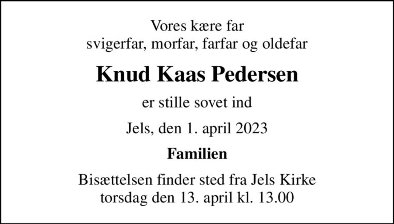 Vores kære far svigerfar, morfar, farfar og oldefar
Knud Kaas Pedersen
er stille sovet ind
Jels, den 1. april 2023
Familien
Bisættelsen finder sted fra Jels Kirke  torsdag den 13. april kl. 13.00