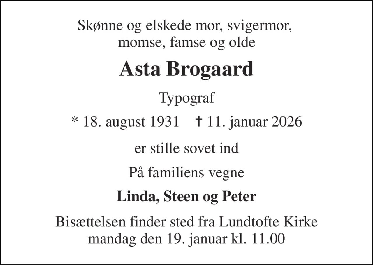 Skønne og elskede mor, svigermor,  momse, famse og olde 
Asta Brogaard 
Typograf 
* 18. august 1931    ✝ 11. januar 2026 
er stille sovet ind 
På familiens vegne 
Linda, Steen og Peter 
Bisættelsen finder sted fra Lundtofte Kirke mandag den 19. januar kl. 11.00