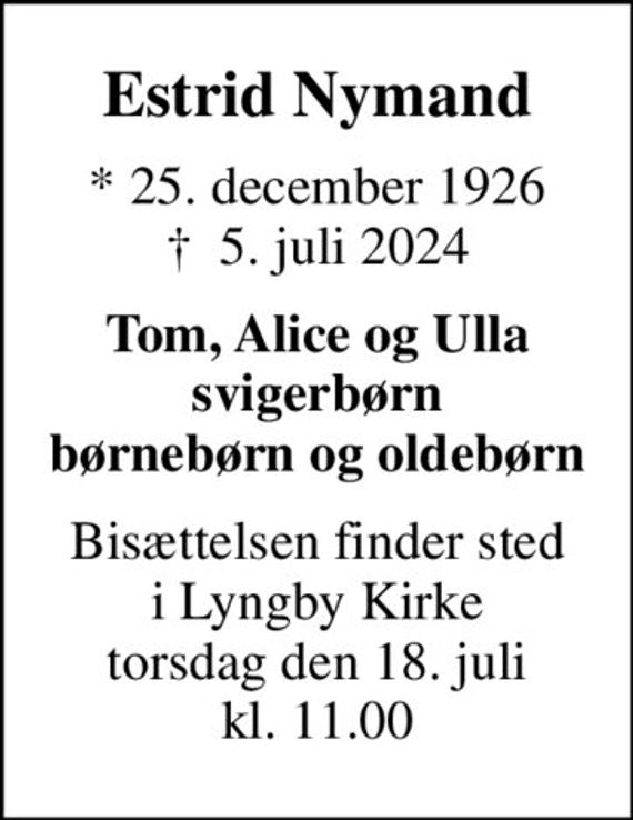 Estrid Nymand
* 25. december 1926
						&#x271d; 5. juli 2024
Tom, Alice og Ulla svigerbørn børnebørn og oldebørn
Bisættelsen finder sted i Lyngby Kirke torsdag den 18. juli kl. 11.00