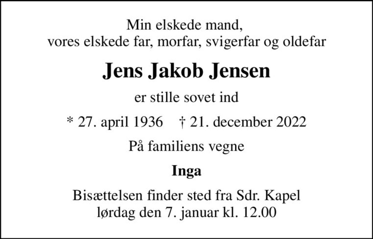 Min elskede mand,  vores elskede far, morfar, svigerfar og oldefar
Jens Jakob Jensen
er stille sovet ind
* 27. april 1936    ✝ 21. december 2022
På familiens vegne
Inga
Bisættelsen finder sted fra Sdr. Kapel  lørdag den 7. januar kl. 12.00
