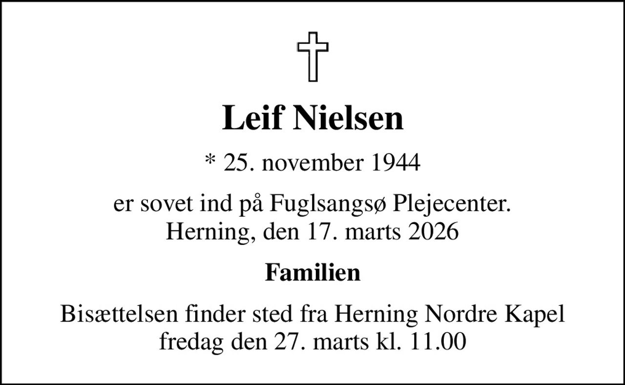 Leif Nielsen
* 25. november 1944
er sovet ind på Fuglsangsø Plejecenter. Herning, den 17. marts 2026
Familien
Bisættelsen finder sted fra Herning Nordre Kapel  fredag den 27. marts kl. 11.00