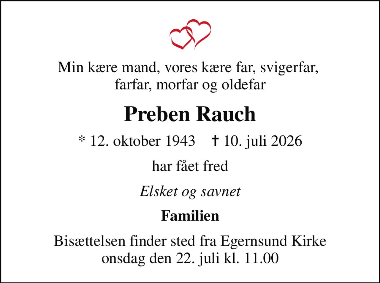 Min kære mand, vores kære far, svigerfar,  farfar, morfar og oldefar
Preben Rauch
* 12. oktober 1943    ✝ 10. juli 2026
har fået fred
Elsket og savnet
Familien
Bisættelsen finder sted fra Egernsund Kirke  onsdag den 22. juli kl. 11.00