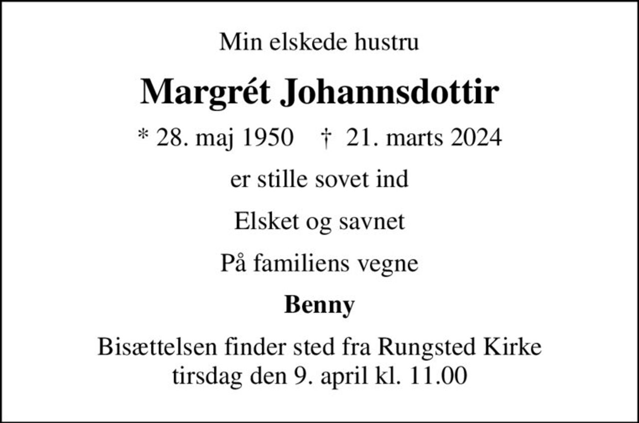 Min elskede hustru
Margrét Johannsdottir
* 28. maj 1950    ✝ 21. marts 2024
er stille sovet ind
Elsket og savnet
På familiens vegne
Benny
Bisættelsen finder sted fra Rungsted Kirke  tirsdag den 9. april kl. 11.00