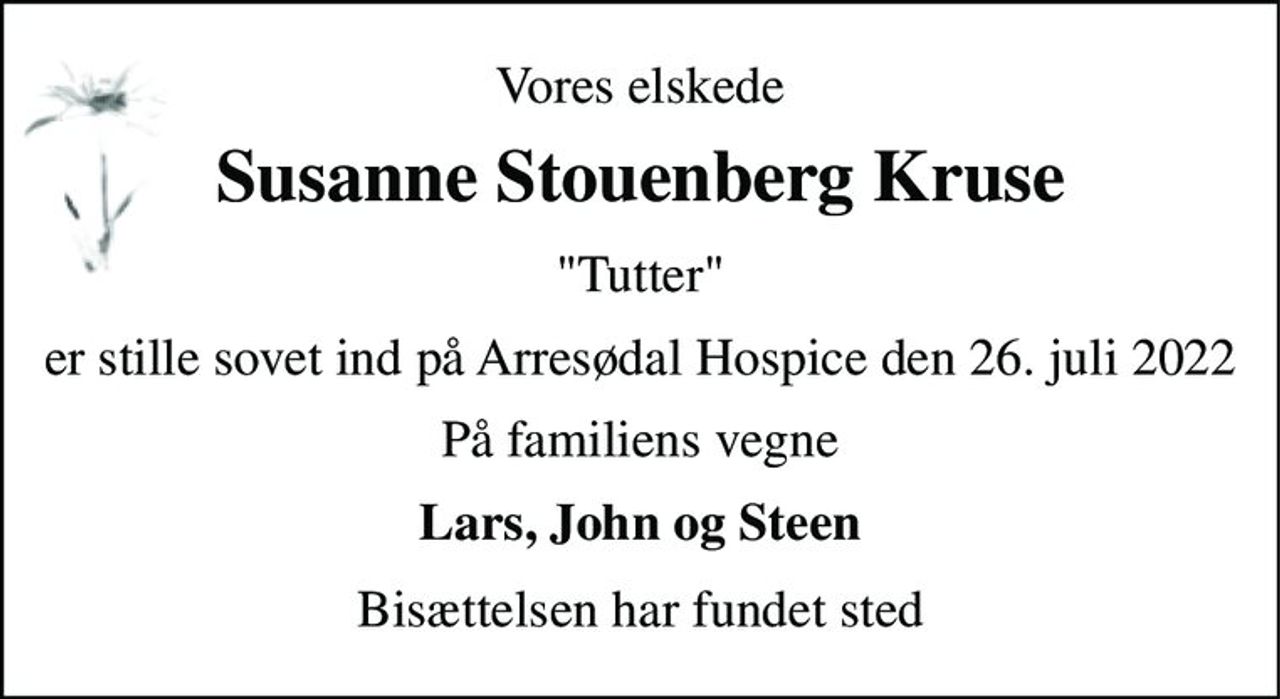 Vores elskede 
Susanne Stouenberg Kruse 
"Tutter" 
er stille sovet ind på Arresødal Hospice den 26. juli 2022 
På familiens vegne 
Lars, John og Steen 
Bisættelsen har fundet sted
