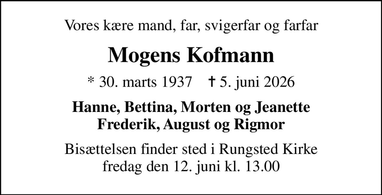 Vores kære mand, far, svigerfar og farfar
Mogens Kofmann
* 30. marts 1937    ✝ 5. juni 2026
Hanne, Bettina, Morten og Jeanette Frederik, August og Rigmor
Bisættelsen finder sted i Rungsted Kirke  fredag den 12. juni kl. 13.00