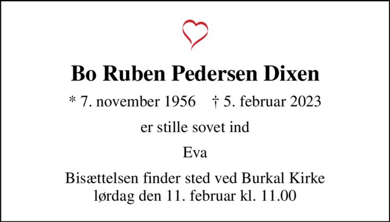 Bo Ruben Pedersen Dixen
* 7. november 1956    ✝ 5. februar 2023
er stille sovet ind
Eva
Bisættelsen finder sted ved Burkal Kirke  lørdag den 11. februar kl. 11.00